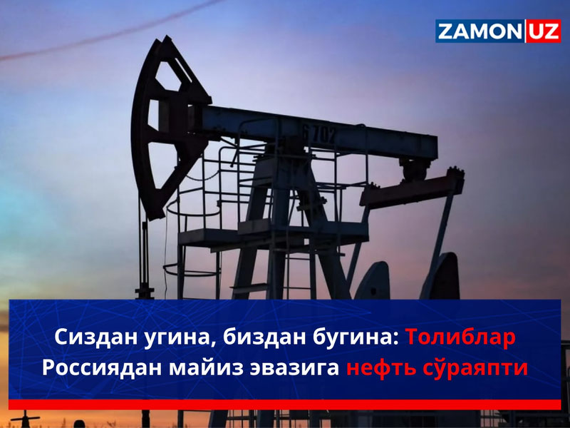 Сиздан угина, биздан бугина: Толиблар Россиядан майиз эвазига нефть сўраяпти